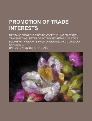 Promotion of Trade Interests; Message from the President of the United States Transmitting Letter of Acting Secretary of State Loomis with Reports from Diplomatic and Consular Officers ... Books