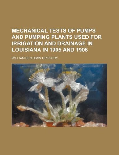 Mechanical Tests of Pumps and Pumping Plants Used for Irrigation and Drainage in Louisiana in 1905 and 1906 Books