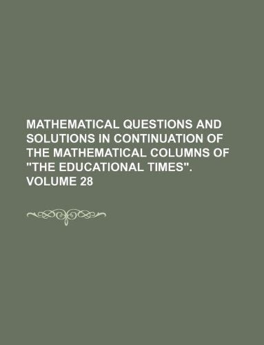 Mathematical Questions and Solutions in Continuation of the Mathematical Columns of the Educational Times. Volume 28 Books