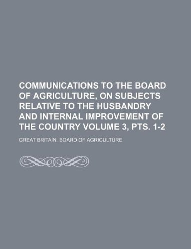 Communications to the Board of Agriculture, on Subjects Relative to the Husbandry and Internal Improvement of the Country Volume 3, Pts. 1-2 Books