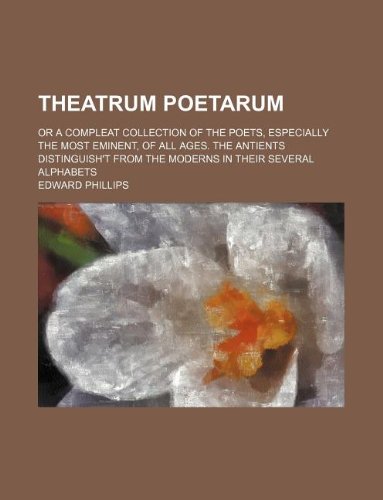 Theatrum Poetarum; Or a Compleat Collection of the Poets, Especially the Most Eminent, of All Ages. the Antients Distinguish't from the Moderns in the Books