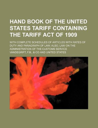 Hand Book of the United States Tariff Containing the Tariff Act of 1909; With Complete Schedules of Articles with Rates of Duty and Paragraph of Law; ... on the Administration of the Customs Service Books