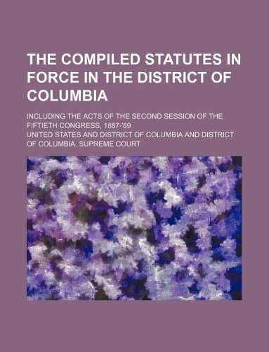 The Compiled Statutes in Force in the District of Columbia; Including the Acts of the Second Session of the Fiftieth Congress, 1887-'89 Books