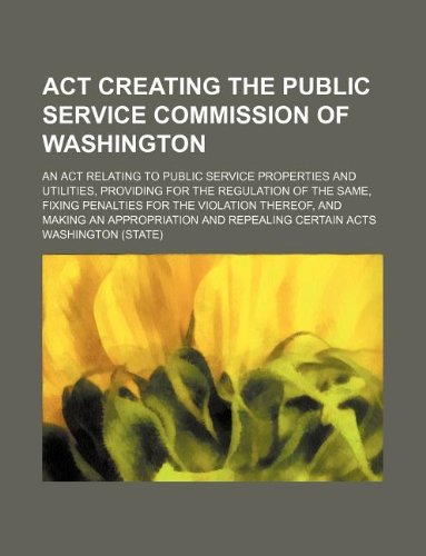 ACT Creating the Public Service Commission of Washington; An ACT Relating to Public Service Properties and Utilities, Providing for the Regulation of ... an Appropriation and Repealing Certain Ac Books