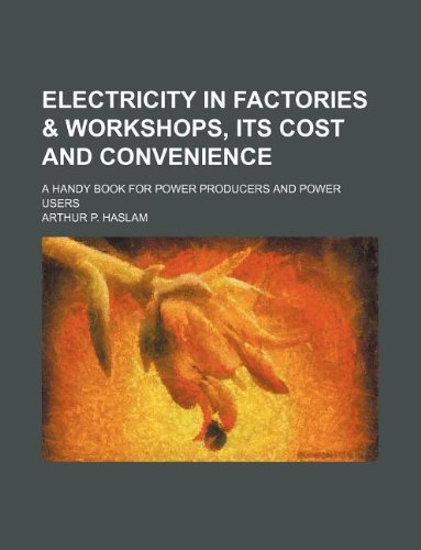 Electricity in Factories & Workshops, Its Cost and Convenience; A Handy Book for Power Producers and Power Users Books