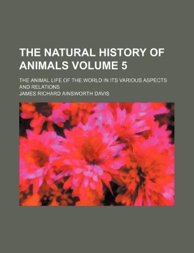 The Natural History of Animals Volume 5; The Animal Life of the World in Its Various Aspects and Relations Books