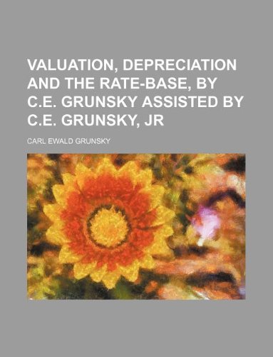 Valuation, Depreciation and the Rate-Base, by C.E. Grunsky Assisted by C.E. Grunsky, Jr Books
