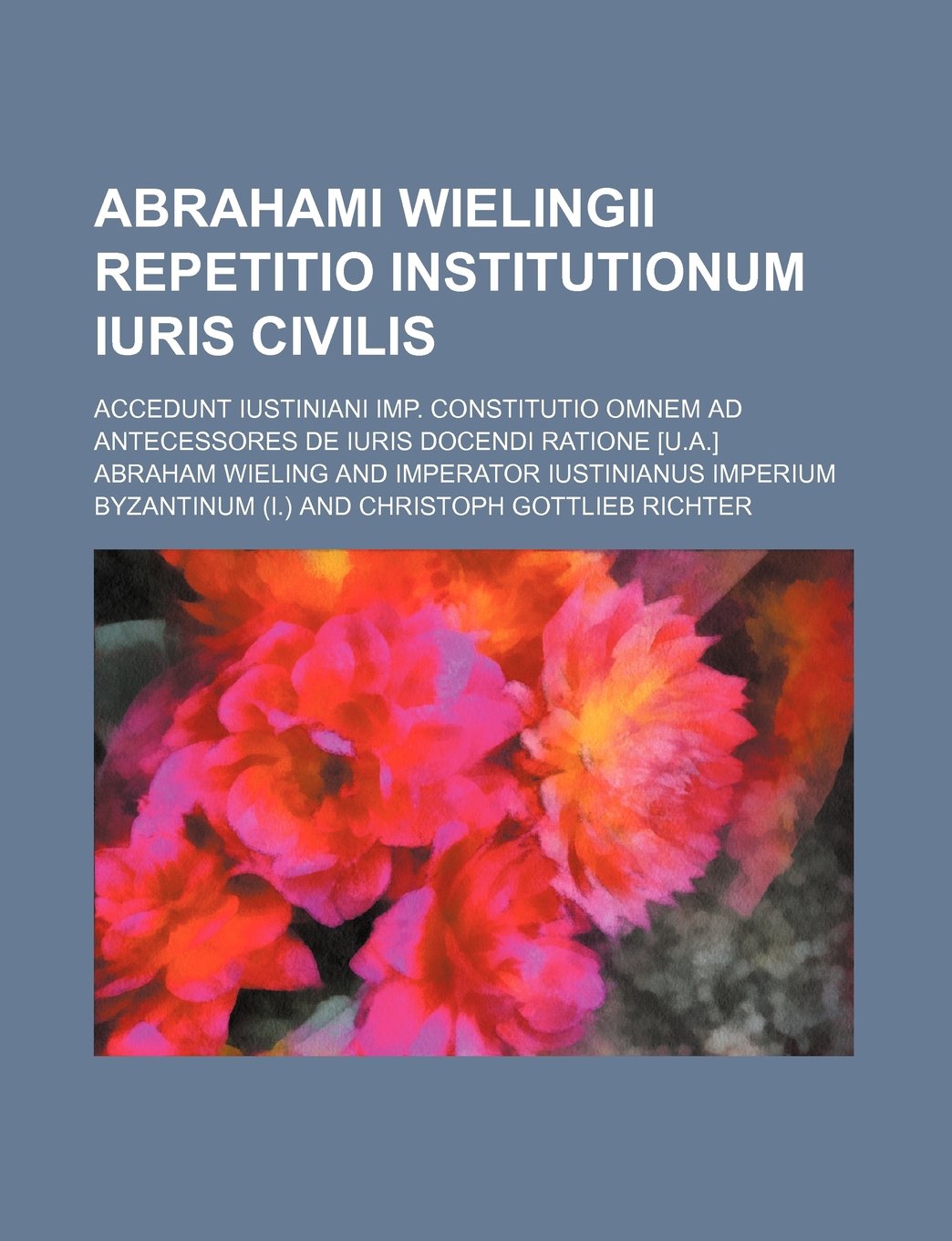 Abrahami Wielingii Repetitio Institutionum Iuris Civilis; Accedunt Iustiniani Imp. Constitutio Omnem Ad Antecessores de Iuris Docendi Ratione Books