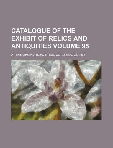 Catalogue of the Exhibit of Relics and Antiquities Volume 95; At the Virginia Exposition, Oct. 3-Nov. 21, 1888 book