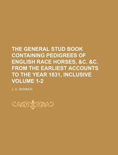 The General Stud Book Containing Pedigrees of English Race Horses, &C. &C. from the Earliest Accounts to the Year 1831, Inclusive Volume 1-2 Books