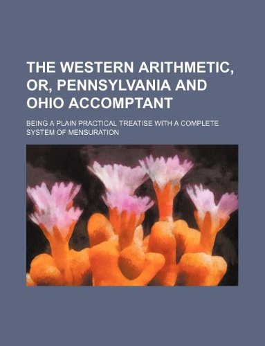 The Western Arithmetic, Or, Pennsylvania and Ohio Accomptant; Being a Plain Practical Treatise with a Complete System of Mensuration Books