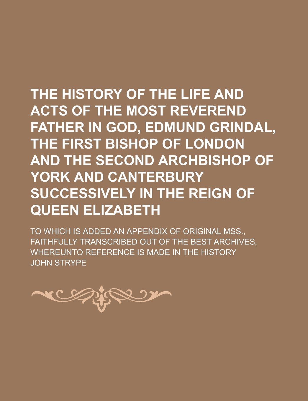 The History of the Life and Acts of the Most Reverend Father in God, Edmund Grindal, the First Bishop of London and the Second Archbishop of York and ... Elizabeth; To which is Added an Appendix Contemporary literature Books