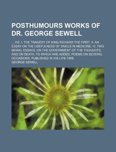 Posthumours Works of Dr. George Sewell; ... Viz. I. the Tragedy of King Richard the First. II. an Essay on the Usefulness of Snails in Medicine. III. ... to Which Are Added, Poems on Several Oc Books