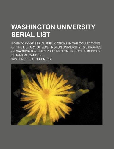 Washington University Serial List; Inventory of Serial Publications in the Collections of the Library of Washington University...& Libraries of ... Medical School & Missouri Botanical Garden... Books