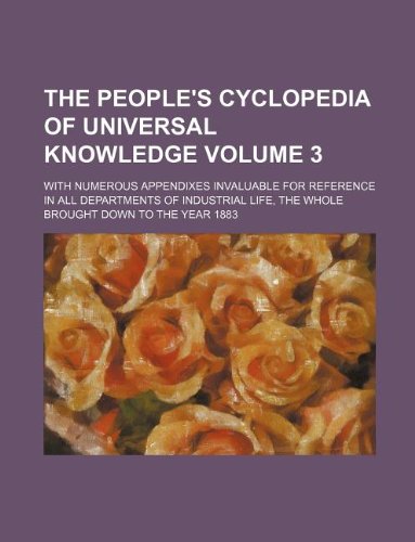 The People's Cyclopedia of Universal Knowledge Volume 3; With Numerous Appendixes Invaluable for Reference in All Departments of Industrial Life, the Whole Brought Down to the Year 1883 Books