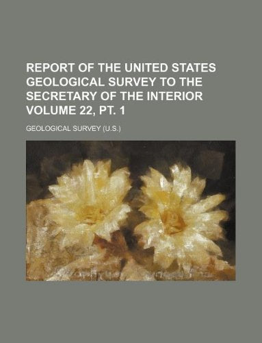 Report of the United States Geological Survey to the Secretary of the Interior Volume 22, PT. 1 Books