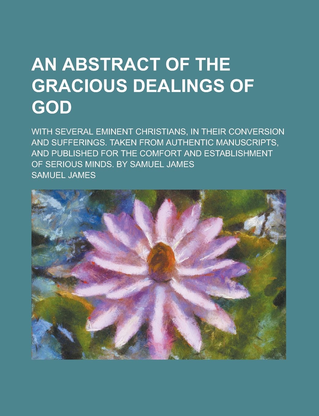 An Abstract of the Gracious Dealings of God; With Several Eminent Christians, in Their Conversion and Sufferings. Taken from Authentic Manuscripts, ... of Serious Minds. By Samuel James Philosophy