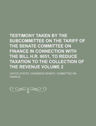 Testimony Taken by the Subcommittee on the Tariff of the Senate Committee on Finance in Connection with the Bill H.R. 9051, to Reduce Taxation to the Collection of the Revenue Volume 2 Books