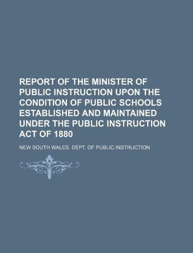 Report of the Minister of Public Instruction Upon the Condition of Public Schools Established and Maintained Under the Public Instruction Act of 1880 Books