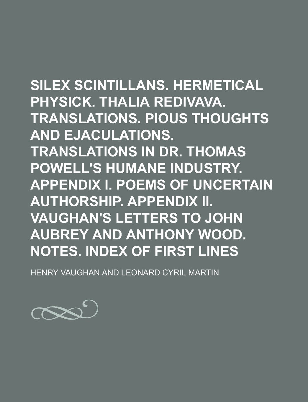 Silex scintillans. Hermetical physick. Thalia redivava. Translations. Pious thoughts and ejaculations. Translations in Dr. Thomas Powell's Humane ... Appendix II. Vaughan's letters to John Books