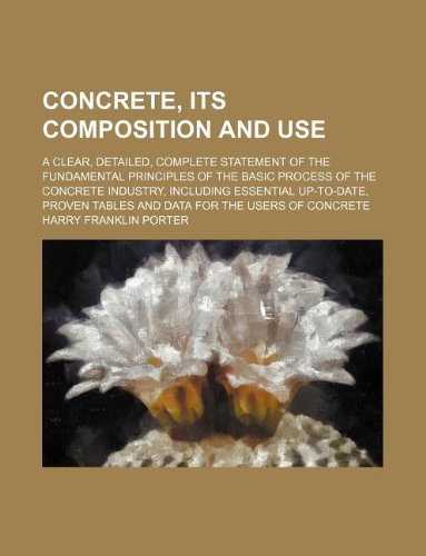 Concrete, Its Composition and Use; A Clear, Detailed, Complete Statement of the Fundamental Principles of the Basic Process of the Concrete Industry, ... Tables and Data for the Users of Concrete Books