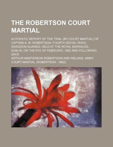 The Robertson Court Martial; Authentic Report of the Trial (by Court Martial) of Captain A. M. Robertson, Fourth (Royal Irish) Dragoon Guards, Held at ... the 6th of February, 1862 and Following Days Books