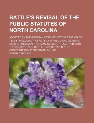 Battle's Revisal of the Public Statutes of North Carolina; Adopted by the General Assembly at the Session of 1872-3: Including the Acts of a Public ... the Constitution of the State, &C., &C Books
