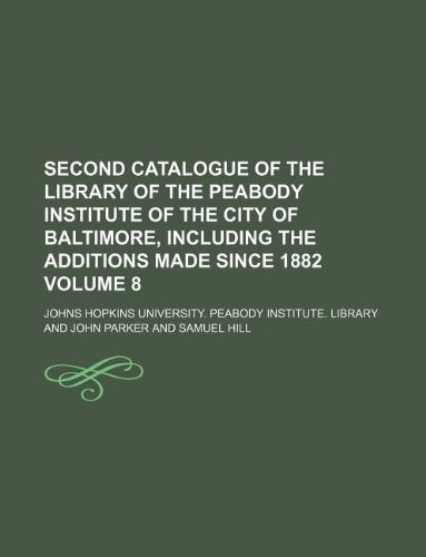 Second Catalogue of the Library of the Peabody Institute of the City of Baltimore, Including the Additions Made Since 1882 Volume 8 Books
