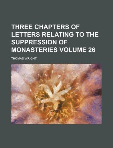 Three Chapters of Letters Relating to the Suppression of Monasteries Volume 26 Books