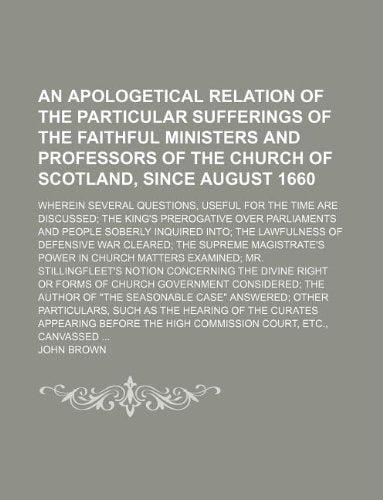 An Apologetical Relation of the Particular Sufferings of the Faithful Ministers and Professors of the Church of Scotland, Since August 1660; Wherein ... Prerogative Over Parliaments and People Sober Books