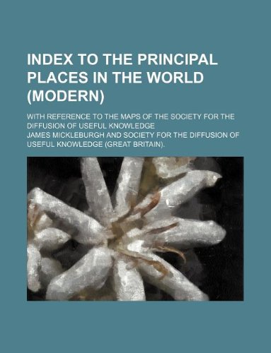 Index to the Principal Places in the World (Modern); With Reference to the Maps of the Society for the Diffusion of Useful Knowledge Books