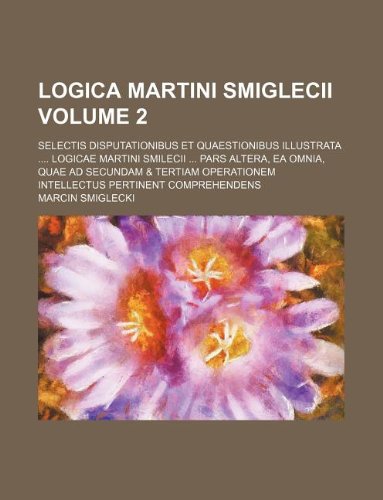 Logica Martini Smiglecii Volume 2; Selectis Disputationibus Et Quaestionibus Illustrata .... Logicae Martini Smilecii ... Pars Altera, EA Omnia, Quae ... Intellectus Pertinent Comprehendens Books