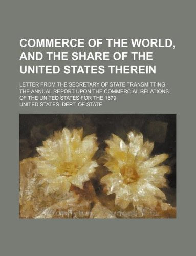 Commerce of the World, and the Share of the United States Therein; Letter from the Secretary of State Transmitting the Annual Report Upon the Commercial Relations of the United States for the 1879 Books