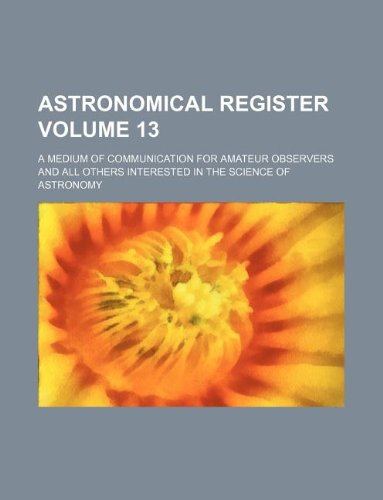 Astronomical Register Volume 13; A Medium of Communication for Amateur Observers and All Others Interested in the Science of Astronomy Books