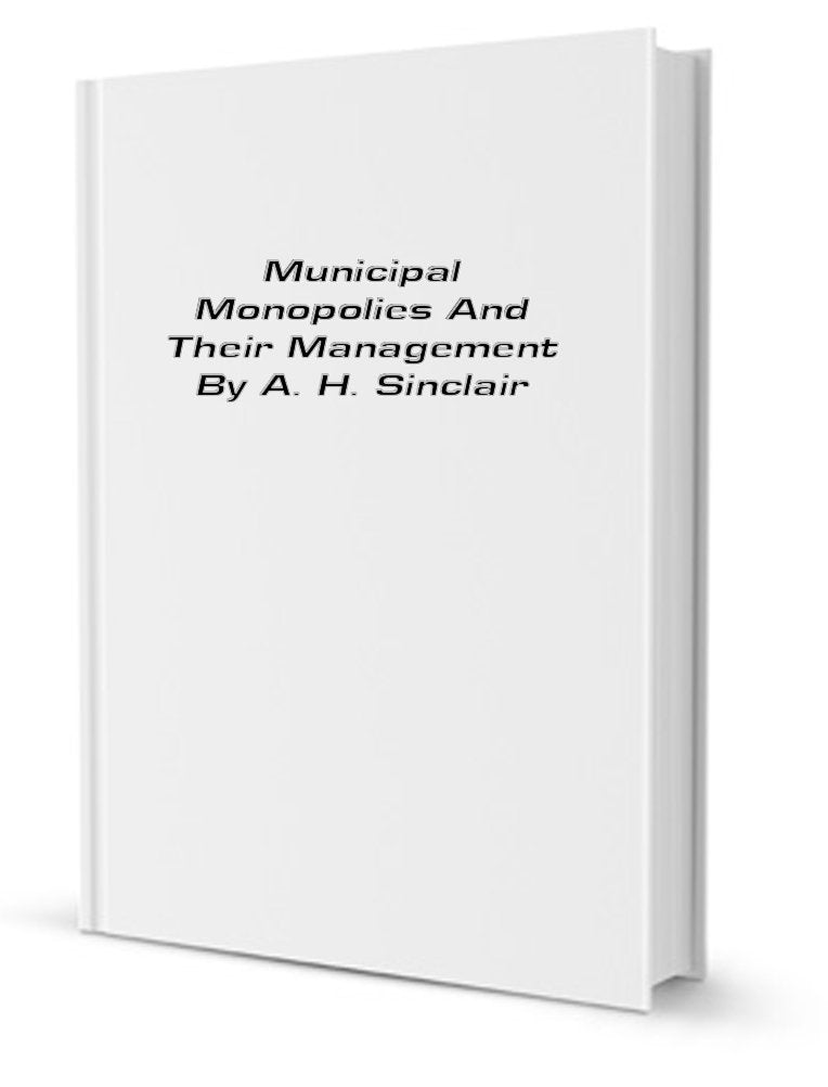 Municipal Monopolies and Their Management; By A. H. Sinclair Books