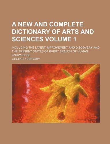A New and Complete Dictionary of Arts and Sciences Volume 1; Including the Latest Improvement and Discovery and the Present States of Every Branch of Human Knowledge Books