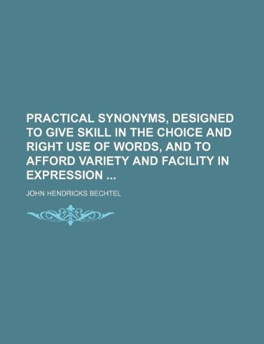 Practical Synonyms, Designed to Give Skill in the Choice and Right Use of Words, and to Afford Variety and Facility in Expression Books