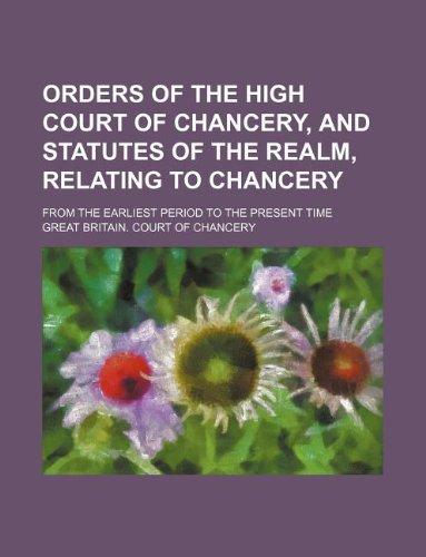 Orders of the High Court of Chancery, and Statutes of the Realm, Relating to Chancery; From the Earliest Period to the Present Time Books