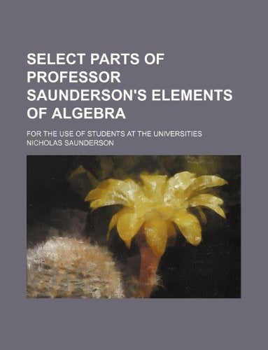Select Parts of Professor Saunderson's Elements of Algebra; For the Use of Students at the Universities Books