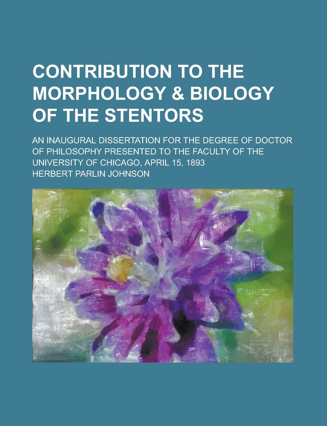 Contribution to the Morphology & Biology of the Stentors; An Inaugural Dissertation for the Degree of Doctor of Philosophy Presented to the Faculty of the University of Chicago, April 15, 1893 Books