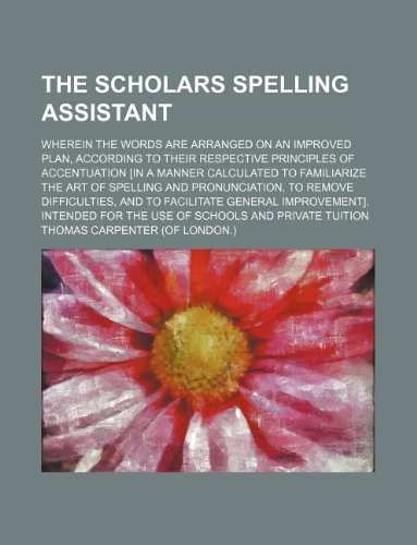 The Scholars Spelling Assistant; Wherein the Words Are Arranged on an Improved Plan, According to Their Respective Principles of Accentuation [In a ... to Remove Difficulties, and to Faci Books