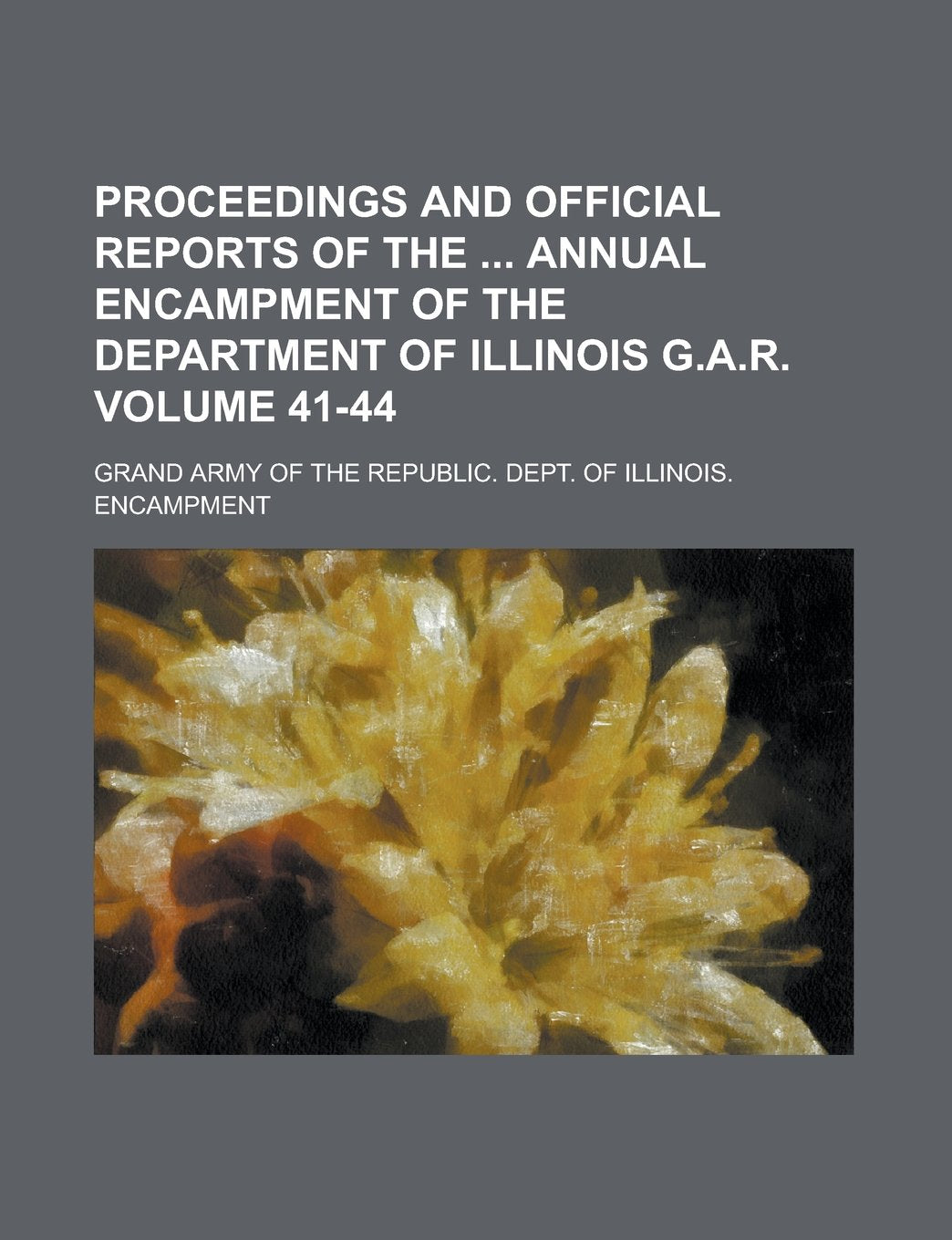 Proceedings and Official Reports of the Annual Encampment of the Department of Illinois G.A.R Volume 41-44 Books