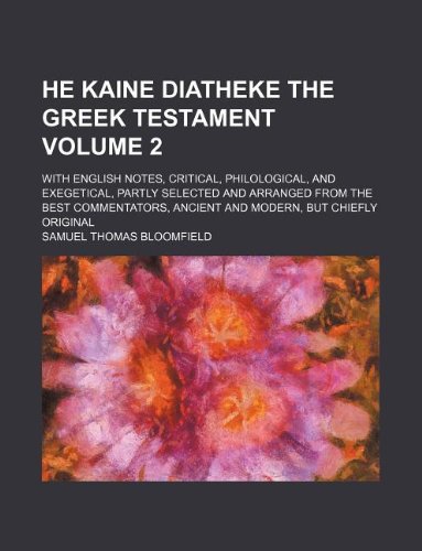 He Kaine Diatheke the Greek Testament Volume 2; With English Notes, Critical, Philological, and Exegetical, Partly Selected and Arranged from the Best ... Ancient and Modern, But Chiefly Original Books