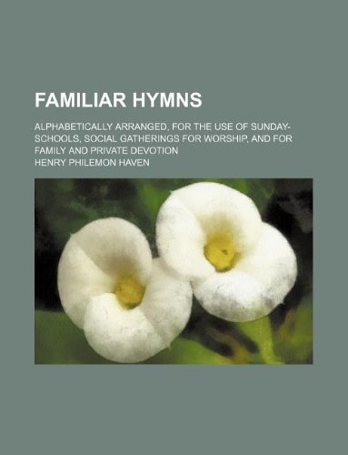 Familiar Hymns; Alphabetically Arranged, for the Use of Sunday-Schools, Social Gatherings for Worship, and for Family and Private Devotion Books