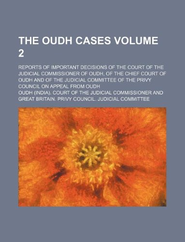 The Oudh Cases Volume 2; Reports of Important Decisions of the Court of the Judicial Commissioner of Oudh, of the Chief Court of Oudh and of the ... of the Privy Council on Appeal from Oudh Books