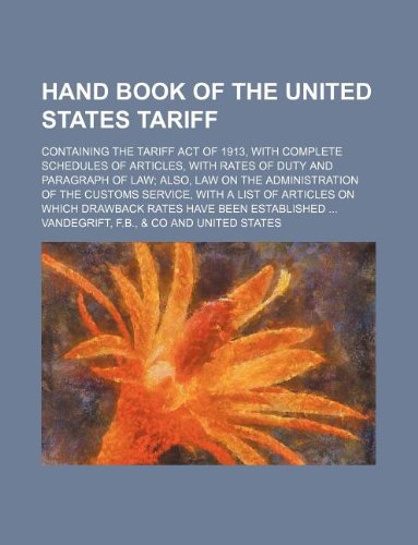 Hand Book of the United States Tariff; Containing the Tariff Act of 1913, with Complete Schedules of Articles, with Rates of Duty and Paragraph of ... a List of Articles on Which Drawback Rates Books