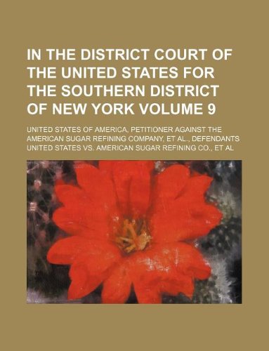 In the District Court of the United States for the Southern District of New York Volume 9; United States of America, Petitioner Against the American Sugar Refining Company, et al., Defendants Books
