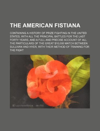 The American Fistiana; Containing a History of Prize Fighting in the United States, with All the Principal Battles for the Last Forty Years, and a ... Match Between Sullivan and Hyer, with T Books
