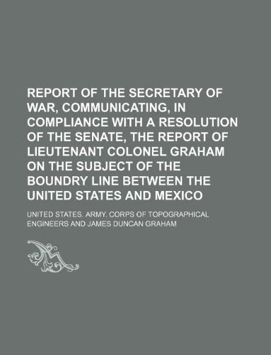 Report of the Secretary of War, Communicating, in Compliance with a Resolution of the Senate, the Report of Lieutenant Colonel Graham on the Subject ... Line Between the United States and Mexico Books