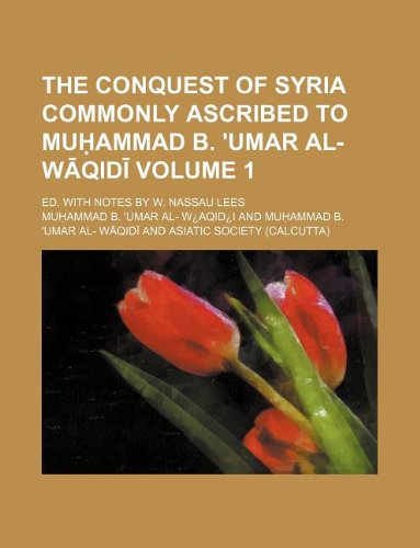 The Conquest of Syria Commonly Ascribed to Mu Ammad B. 'Umar Al- W Qid Volume 1; Ed. with Notes by W. Nassau Lees Books